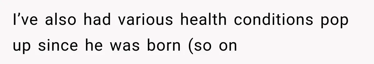 I’ve also had various health conditions pop up since he was born (so on