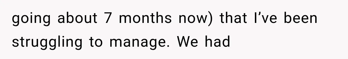 going about 7 months now) that I’ve been struggling to manage. We had