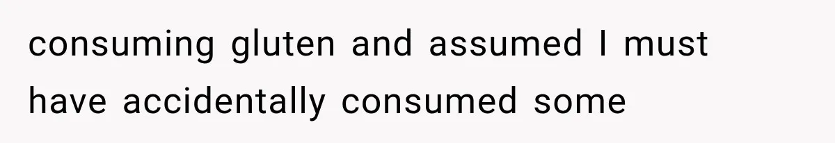 consuming gluten and assumed I must have accidentally consumed some