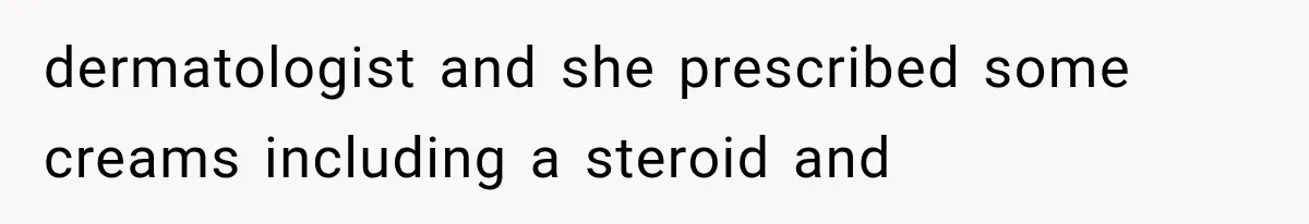 dermatologist and she prescribed some creams including a steroid and