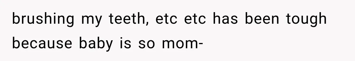 brushing my teeth, etc etc has been tough because baby is so mom-