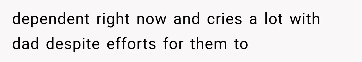 dependent right now and cries a lot with dad despite efforts for them to