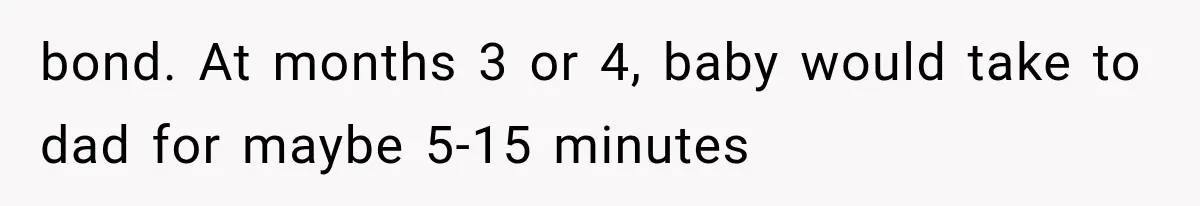 bond. At months 3 or 4, baby would take to dad for maybe 5-15 minutes