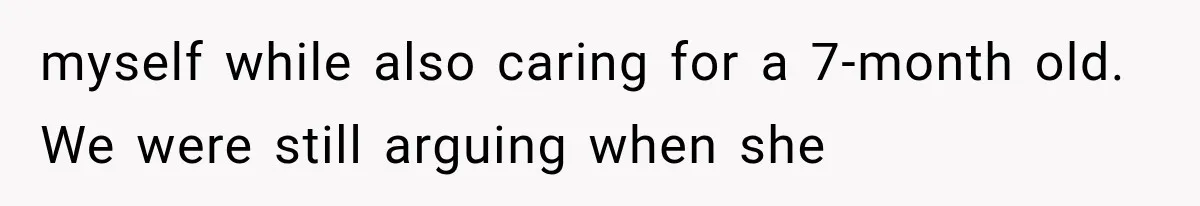myself while also caring for a 7-month old. We were still arguing when she