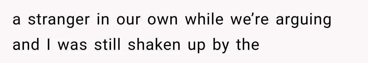 a stranger in our own while we’re arguing and I was still shaken up by the