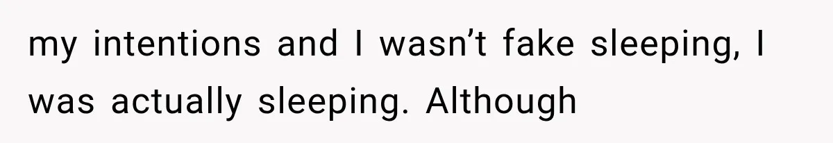 my intentions and I wasn’t fake sleeping, I was actually sleeping. Although