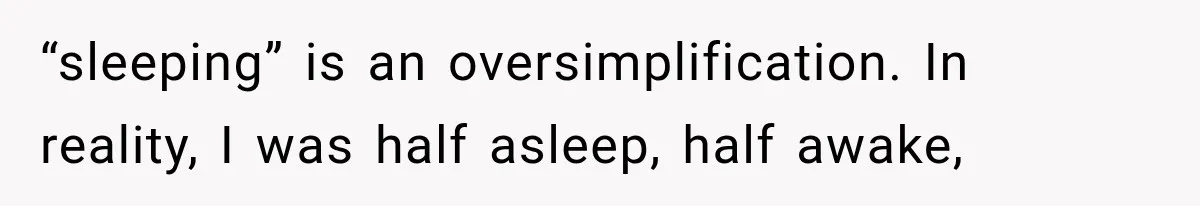 “sleeping” is an oversimplification. In reality, I was half asleep, half awake,