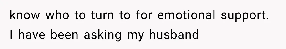know who to turn to for emotional support. I have been asking my husband