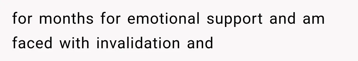 for months for emotional support and am faced with invalidation and