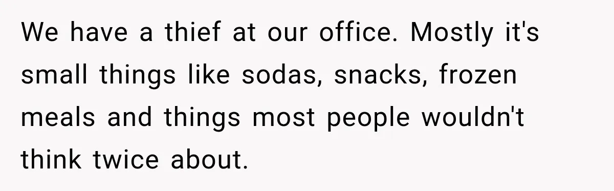Manager Says Stolen Food Is the Employee’s Problem, Then Her Own Drinks Vanish From the Fridge We have a thief at our office. Mostly it's small things like sodas, snacks, frozen meals and things most people wouldn't think twice about.