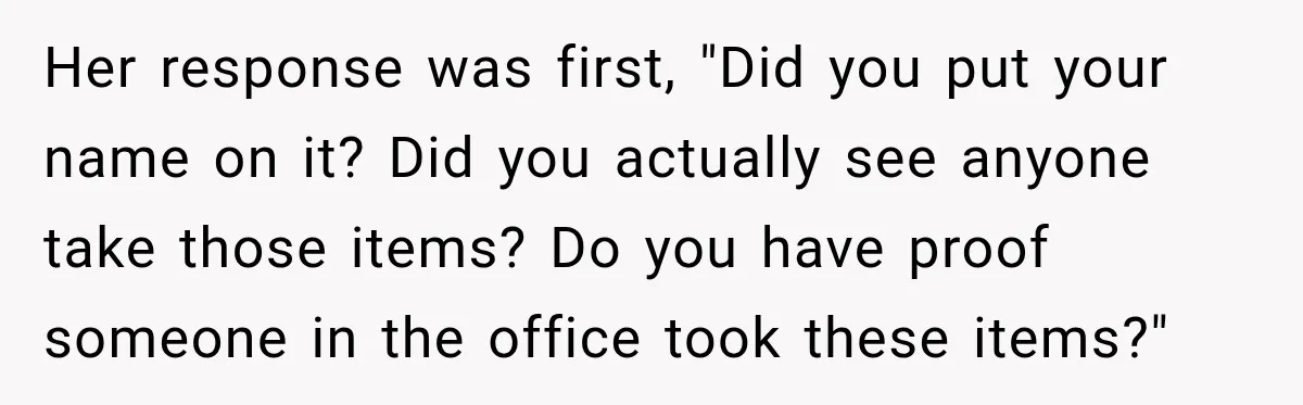 Manager Says Stolen Food Is the Employee’s Problem, Then Her Own Drinks Vanish From the Fridge Her response was first, "Did you put your name on it? Did you actually see anyone take those items? Do you have proof someone in the office took these items?"