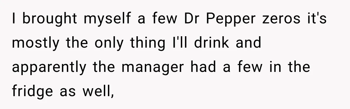 Manager Says Stolen Food Is the Employee’s Problem, Then Her Own Drinks Vanish From the Fridge I brought myself a few Dr Pepper zeros it's mostly the only thing I'll drink and apparently the manager had a few in the fridge as well,