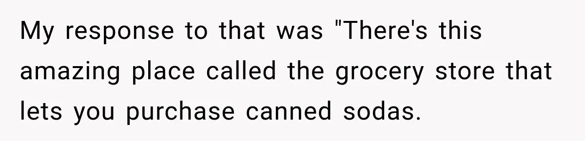 Manager Says Stolen Food Is the Employee’s Problem, Then Her Own Drinks Vanish From the Fridge My response to that was "There's this amazing place called the grocery store that lets you purchase canned sodas.