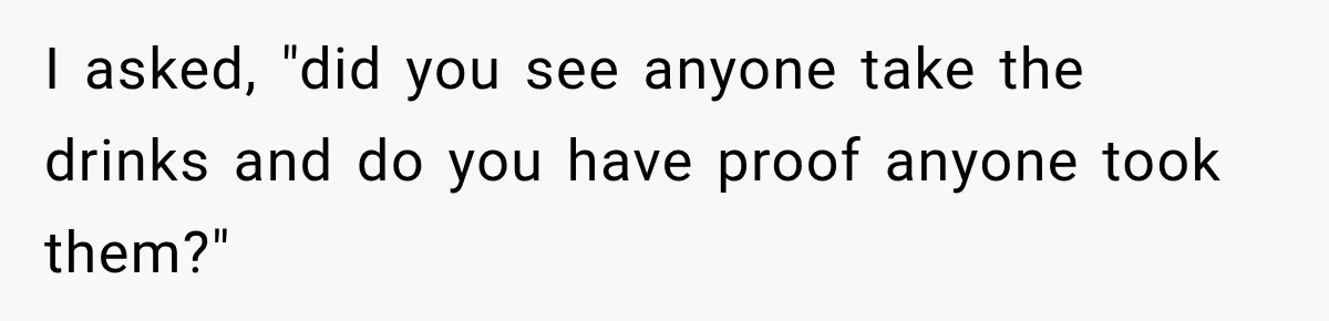 Manager Says Stolen Food Is the Employee’s Problem, Then Her Own Drinks Vanish From the Fridge I asked, "did you see anyone take the drinks and do you have proof anyone took them?"