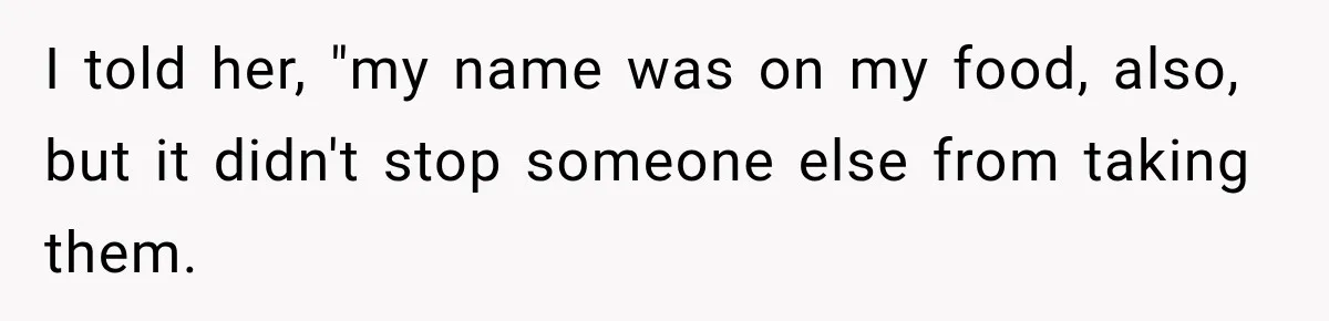 Manager Says Stolen Food Is the Employee’s Problem, Then Her Own Drinks Vanish From the Fridge I told her, "my name was on my food, also, but it didn't stop someone else from taking them.