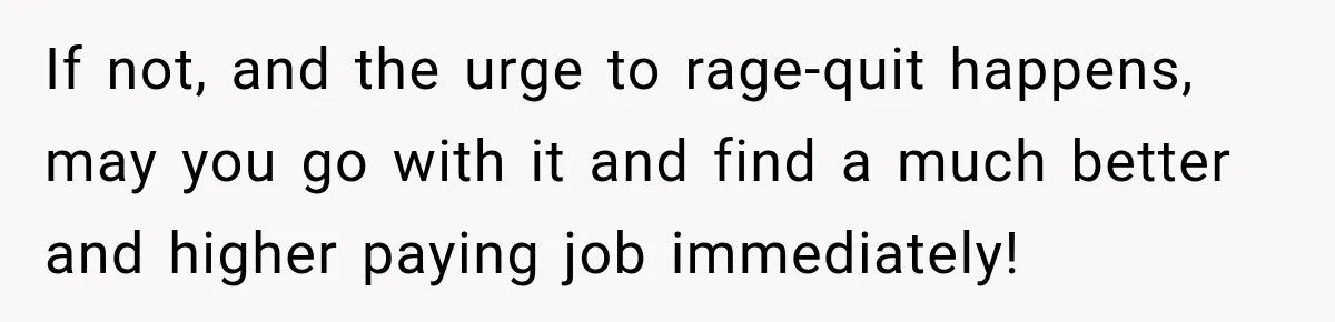 Manager Says Stolen Food Is the Employee’s Problem, Then Her Own Drinks Vanish From the Fridge If not, and the urge to rage-quit happens, may you go with it and find a much better and higher paying job immediately!