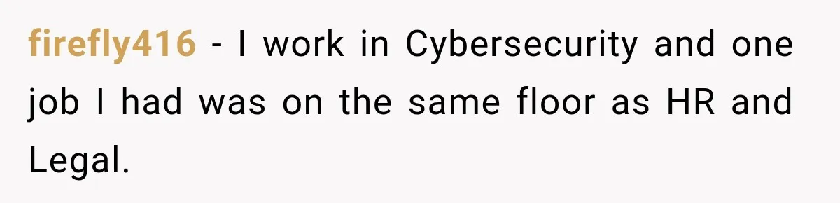 Manager Says Stolen Food Is the Employee’s Problem, Then Her Own Drinks Vanish From the Fridge firefly416 − I work in Cybersecurity and one job I had was on the same floor as HR and Legal.