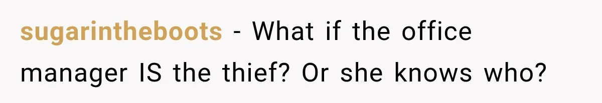 Manager Says Stolen Food Is the Employee’s Problem, Then Her Own Drinks Vanish From the Fridge sugarintheboots − What if the office manager IS the thief? Or she knows who?