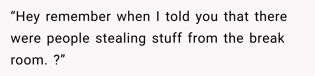 Manager Says Stolen Food Is the Employee’s Problem, Then Her Own Drinks Vanish From the Fridge “Hey remember when I told you that there were people stealing stuff from the break room. ?”