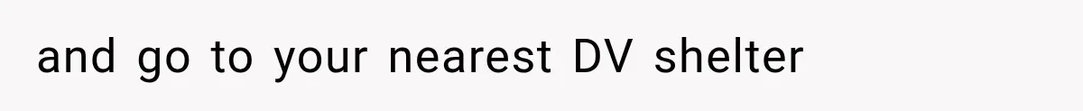 and go to your nearest DV shelter