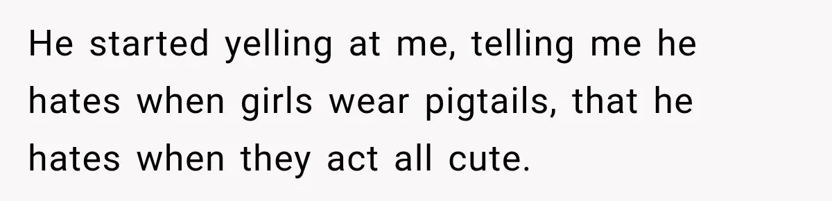 Woman Wears Pigtails, Then Boyfriend’s Terrifying Reaction Makes Her End the Relationship He started yelling at me, telling me he hates when girls wear pigtails, that he hates when they act all cute.