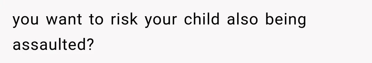 you want to risk your child also being assaulted?