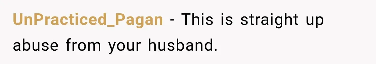 UnPracticed_Pagan − This is straight up abuse from your husband.