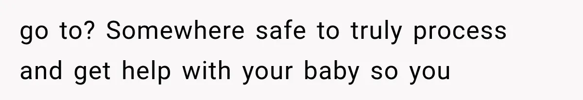 go to? Somewhere safe to truly process and get help with your baby so you