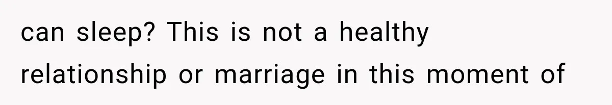 can sleep? This is not a healthy relationship or marriage in this moment of