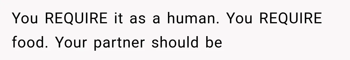 You REQUIRE it as a human. You REQUIRE food. Your partner should be