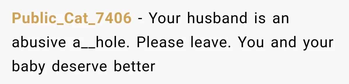 Public_Cat_7406 − Your husband is an abusive a__hole. Please leave. You and your baby deserve better