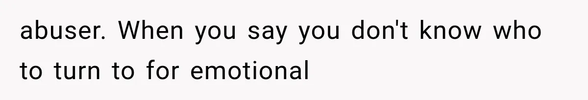 abuser. When you say you don't know who to turn to for emotional