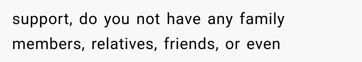 support, do you not have any family members, relatives, friends, or even