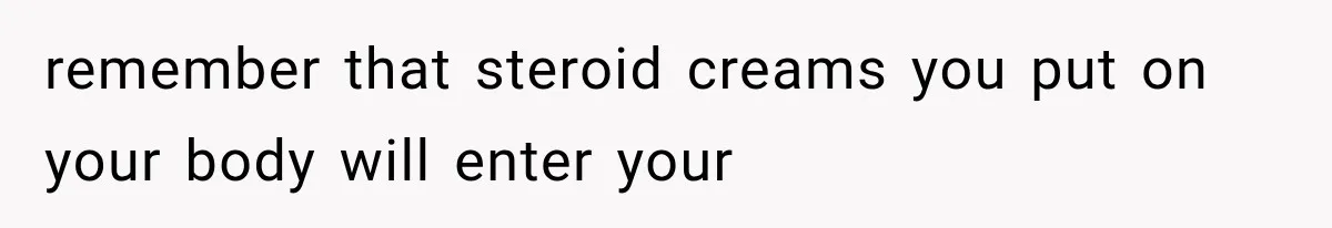remember that steroid creams you put on your body will enter your
