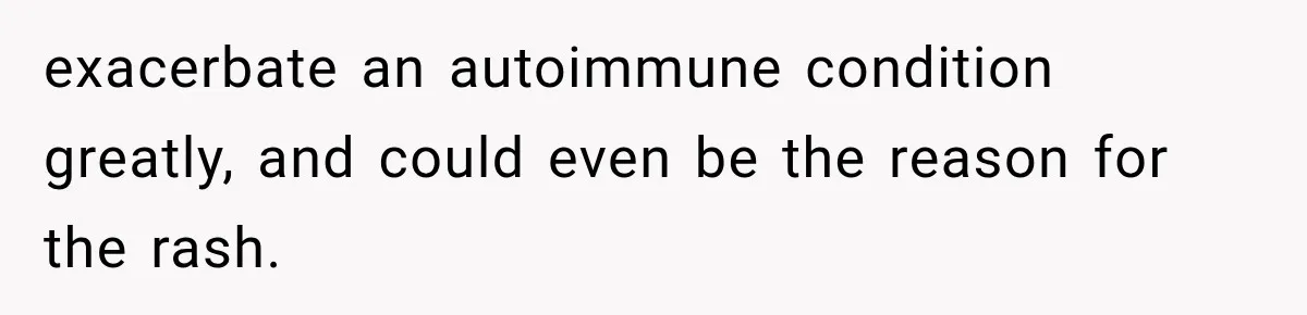 exacerbate an autoimmune condition greatly, and could even be the reason for the rash.