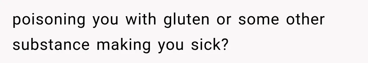 poisoning you with gluten or some other substance making you sick?