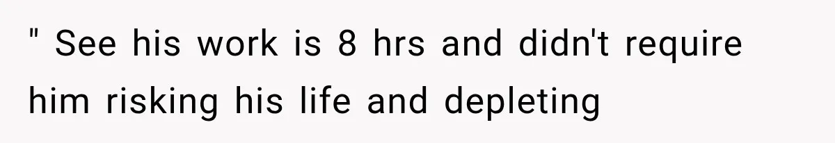 " See his work is 8 hrs and didn't require him risking his life and depleting