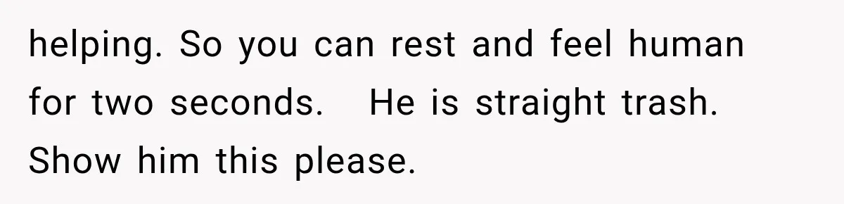 Exhausted New Mom Asked For Help, But Her Husband Poured Water On Her Instead helping. So you can rest and feel human for two seconds. He is straight trash. Show him this please.