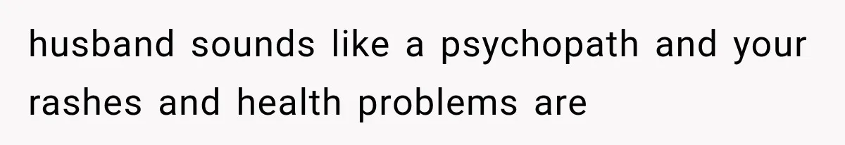 Exhausted New Mom Asked For Help, But Her Husband Poured Water On Her Instead husband sounds like a psychopath and your rashes and health problems are