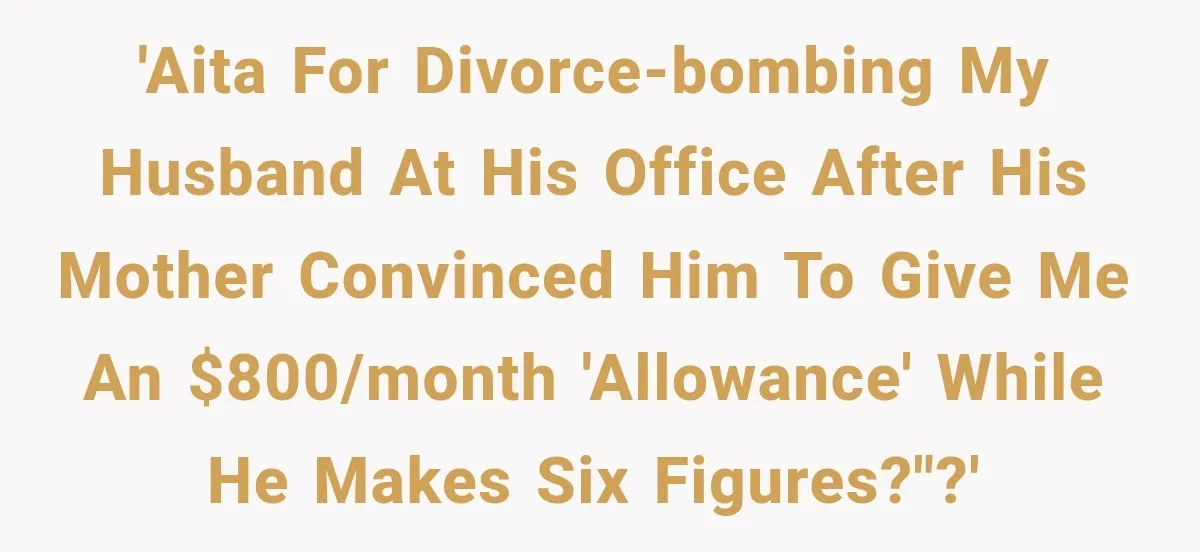 'AITA for divorce-bombing my husband at his office after his mother convinced him to give me an $800/month 'allowance' while he makes six figures?"?'