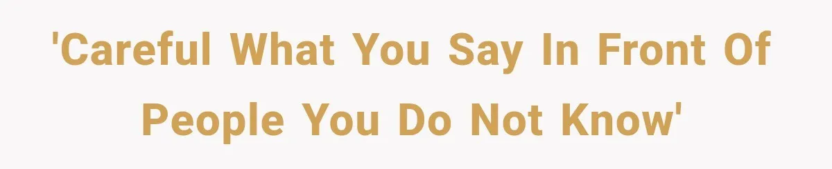 'Careful what you say in front of people you do not know'