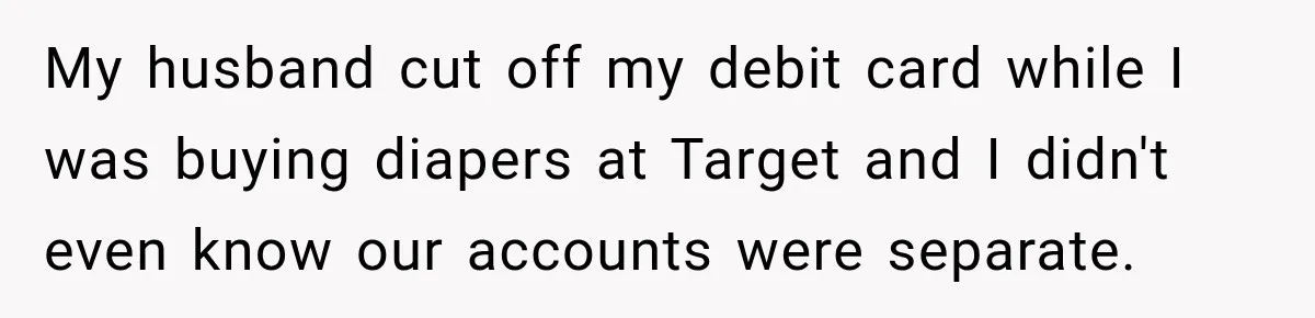 My husband cut off my debit card while I was buying diapers at Target and I didn't even know our accounts were separate.