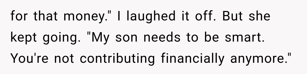 for that money." I laughed it off. But she kept going. "My son needs to be smart. You're not contributing financially anymore."
