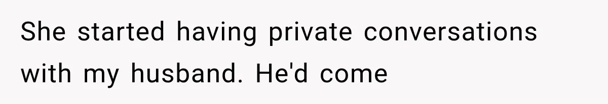 She started having private conversations with my husband. He'd come