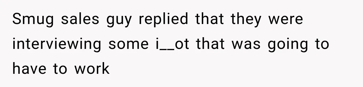 Smug sales guy replied that they were interviewing some i__ot that was going to have to work