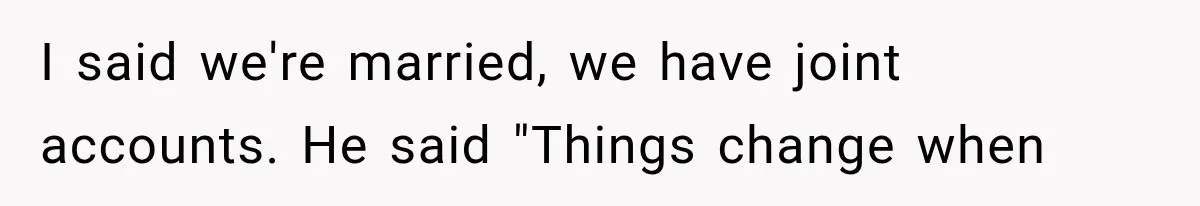 I said we're married, we have joint accounts. He said "Things change when