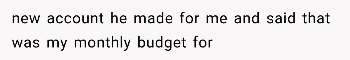 new account he made for me and said that was my monthly budget for