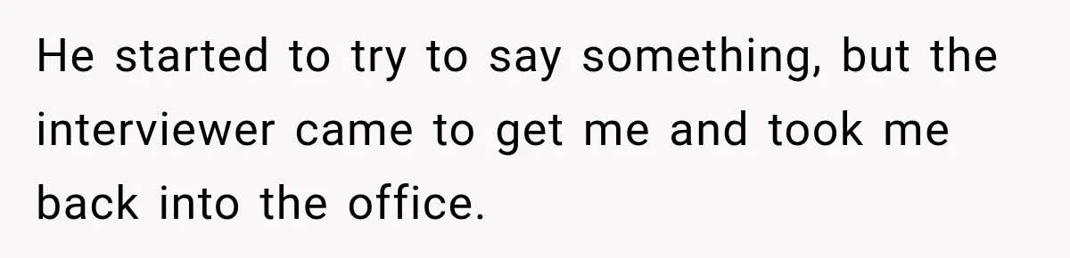 He started to try to say something, but the interviewer came to get me and took me back into the office.