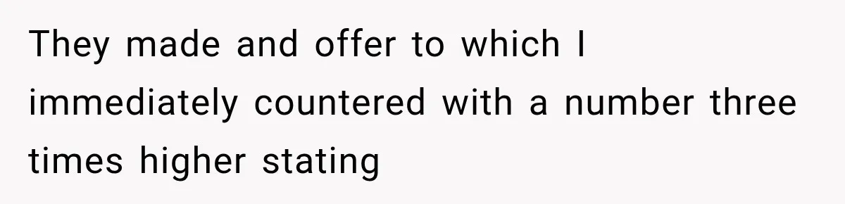 They made and offer to which I immediately countered with a number three times higher stating