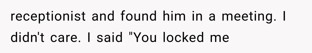 receptionist and found him in a meeting. I didn't care. I said "You locked me